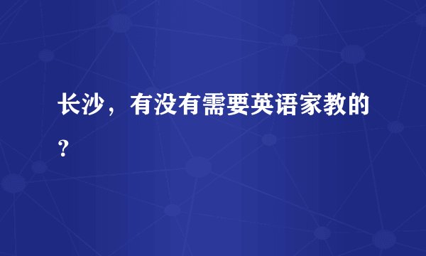 长沙，有没有需要英语家教的？