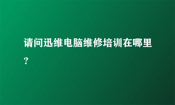 请问迅维电脑维修培训在哪里？