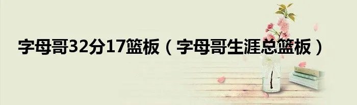 字母哥32分17篮板（字母哥生涯总篮板）