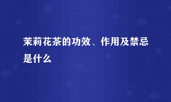 茉莉花茶的功效、作用及禁忌是什么