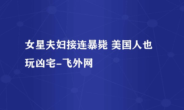 女星夫妇接连暴毙 美国人也玩凶宅-飞外网