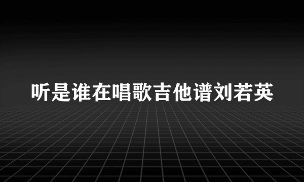 听是谁在唱歌吉他谱刘若英