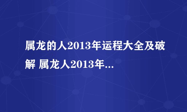属龙的人2013年运程大全及破解 属龙人2013年运程如何