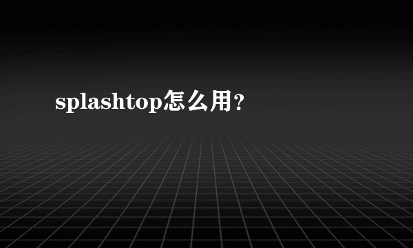 splashtop怎么用？