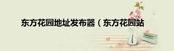 东方花园地址发布器（东方花园站