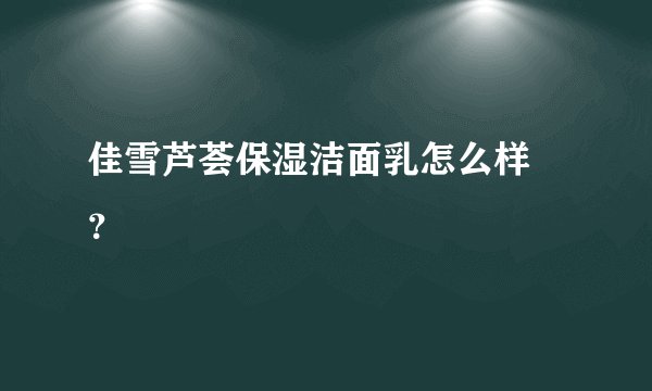 佳雪芦荟保湿洁面乳怎么样 ？