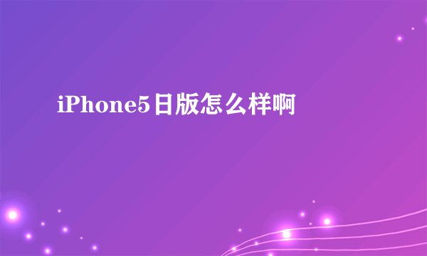 iPhone5日版怎么样啊