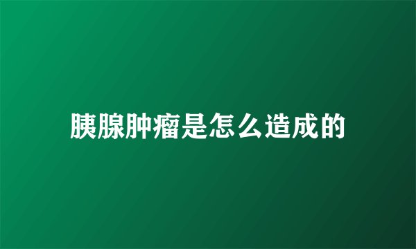 胰腺肿瘤是怎么造成的