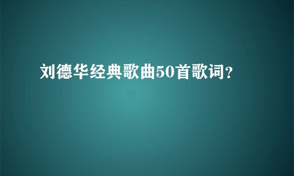 刘德华经典歌曲50首歌词？