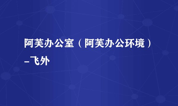 阿芙办公室（阿芙办公环境）-飞外