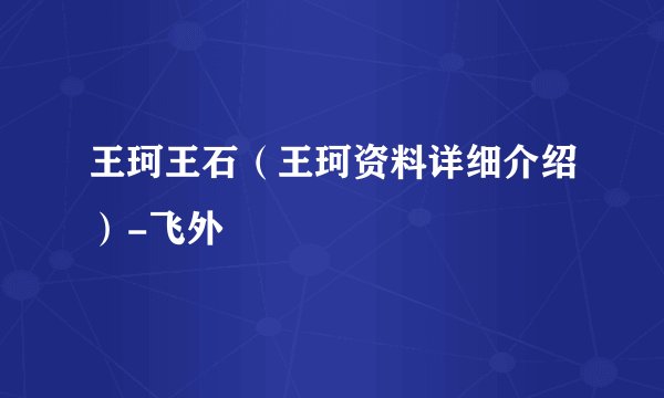 王珂王石（王珂资料详细介绍）-飞外