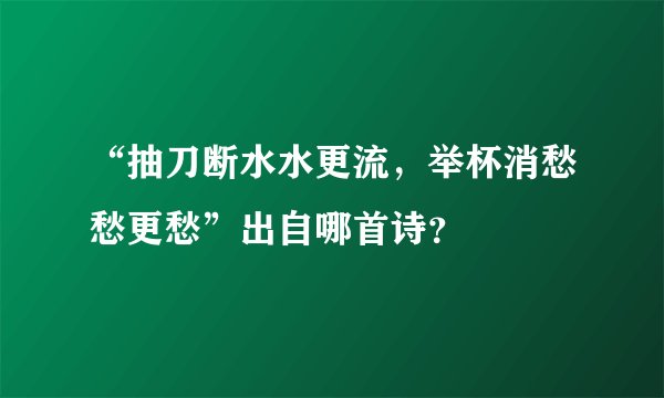 “抽刀断水水更流，举杯消愁愁更愁”出自哪首诗？