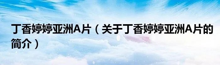 丁香婷婷亚洲A片（关于丁香婷婷亚洲A片的简介）