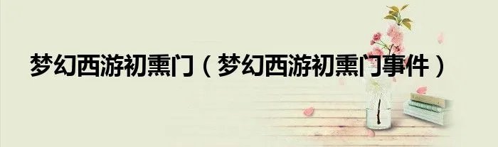 梦幻西游初熏门（梦幻西游初熏门事件）