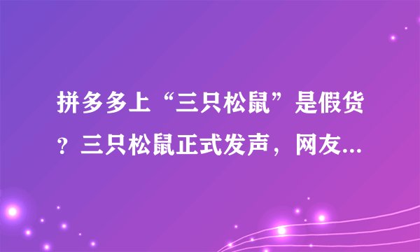 拼多多上“三只松鼠”是假货?三只松鼠正式发声,网友:坐等后续