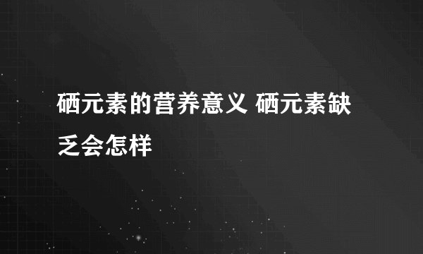 硒元素的营养意义 硒元素缺乏会怎样
