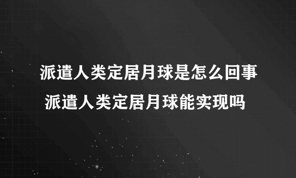 派遣人类定居月球是怎么回事 派遣人类定居月球能实现吗