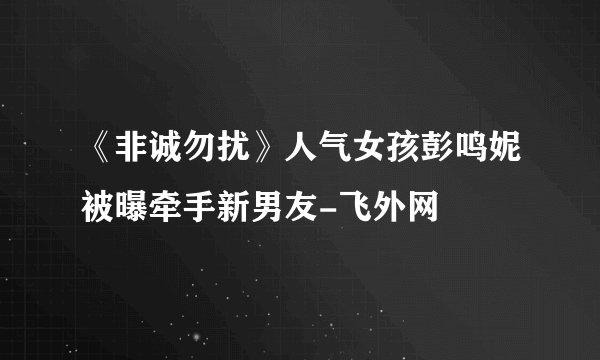 《非诚勿扰》人气女孩彭鸣妮被曝牵手新男友-飞外网