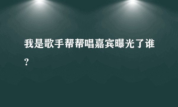 我是歌手帮帮唱嘉宾曝光了谁？