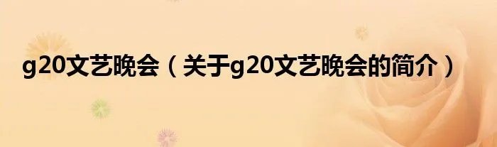 g20文艺晚会（关于g20文艺晚会的简介）