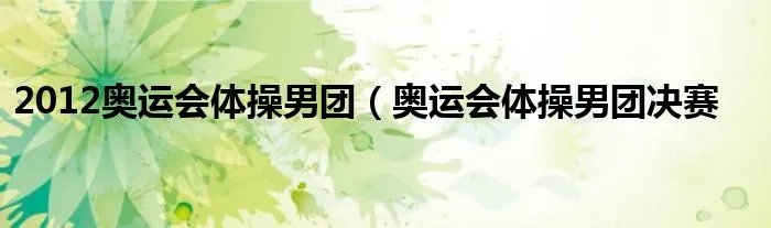 2012奥运会体操男团（奥运会体操男团决赛