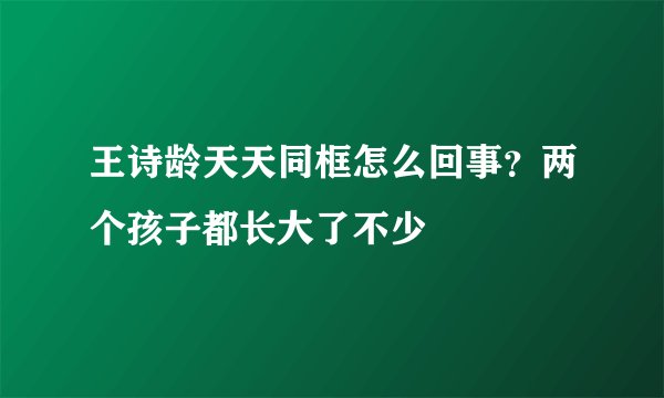 王诗龄天天同框怎么回事？两个孩子都长大了不少