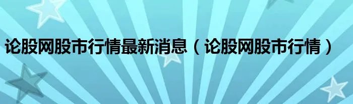 论股网股市行情最新消息（论股网股市行情）
