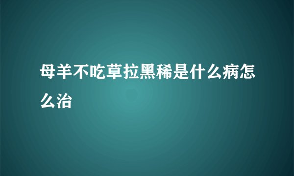 母羊不吃草拉黑稀是什么病怎么治