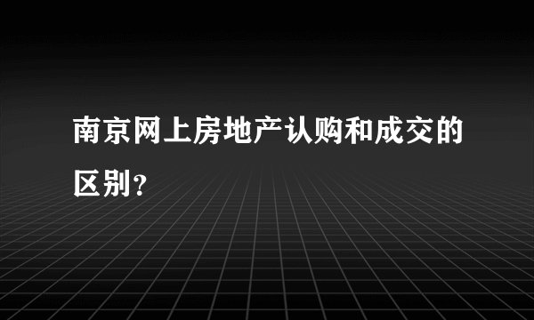 南京网上房地产认购和成交的区别？