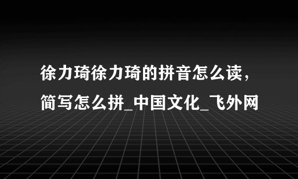 徐力琦徐力琦的拼音怎么读，简写怎么拼_中国文化_飞外网