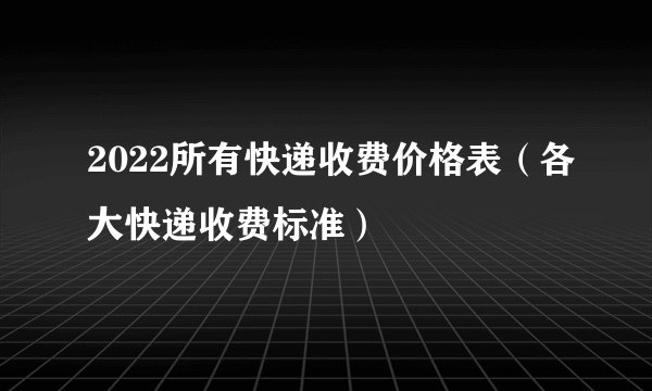 2022所有快递收费价格表（各大快递收费标准）