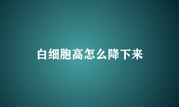白细胞高怎么降下来