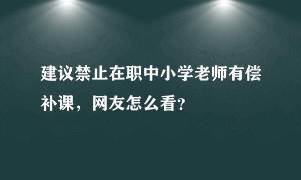 建议禁止在职中小学老师有偿补课，网友怎么看？