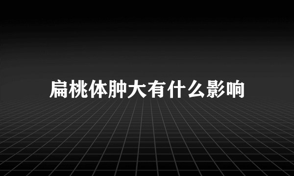 扁桃体肿大有什么影响