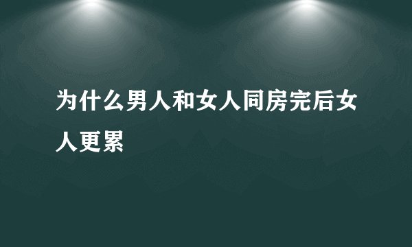 为什么男人和女人同房完后女人更累