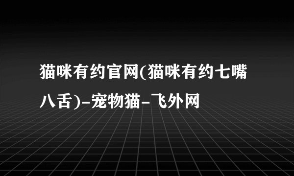 猫咪有约官网(猫咪有约七嘴八舌)-宠物猫-飞外网