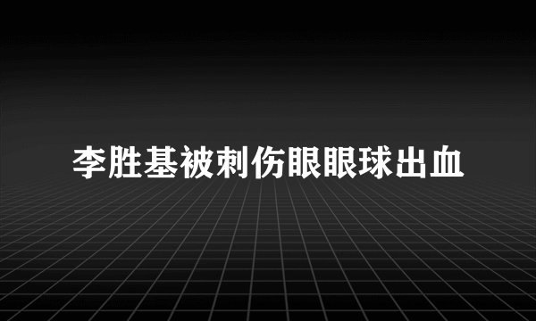 李胜基被刺伤眼眼球出血