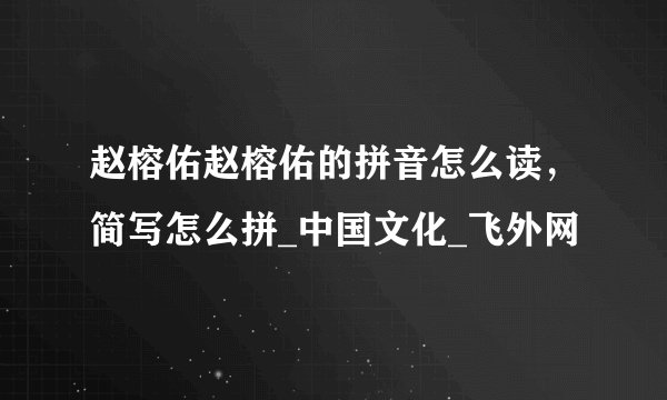 赵榕佑赵榕佑的拼音怎么读，简写怎么拼_中国文化_飞外网