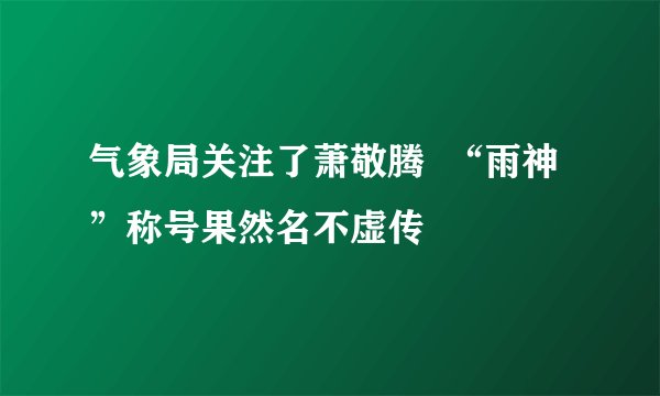 气象局关注了萧敬腾  “雨神”称号果然名不虚传