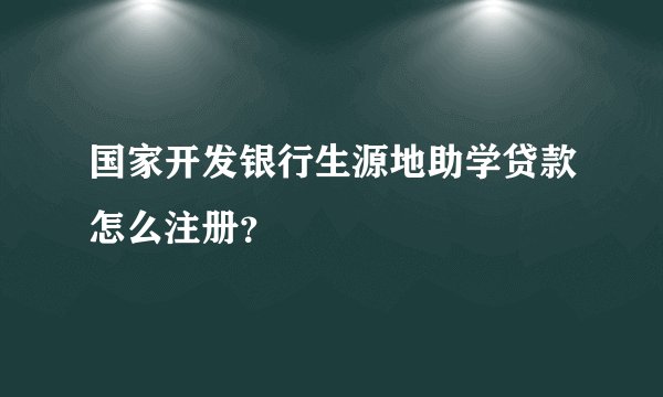 国家开发银行生源地助学贷款怎么注册？