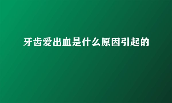 牙齿爱出血是什么原因引起的