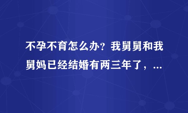 不孕不育怎么办？我舅舅和我舅妈已经结婚有两三年了，但是舅妈一直没有怀孕。