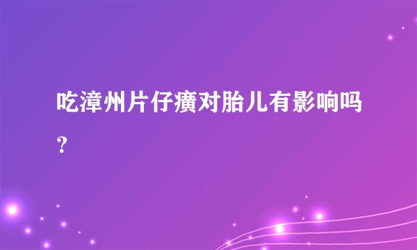 吃漳州片仔癀对胎儿有影响吗？