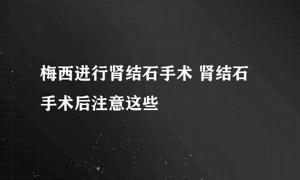 梅西进行肾结石手术 肾结石手术后注意这些