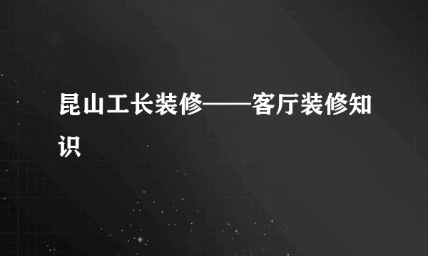 昆山工长装修——客厅装修知识