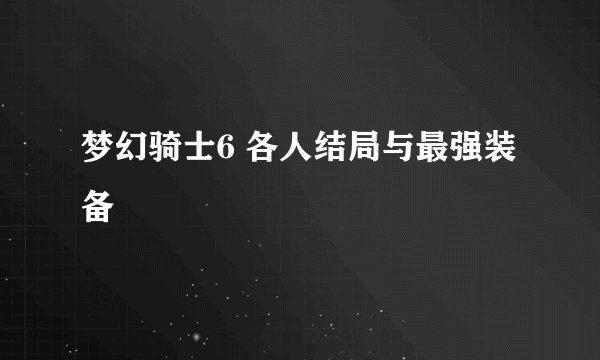 梦幻骑士6 各人结局与最强装备