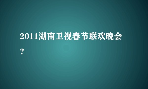 2011湖南卫视春节联欢晚会？