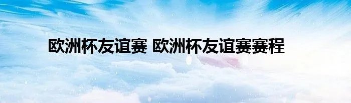 欧洲杯友谊赛 欧洲杯友谊赛赛程