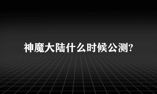 神魔大陆什么时候公测?