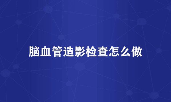 脑血管造影检查怎么做
